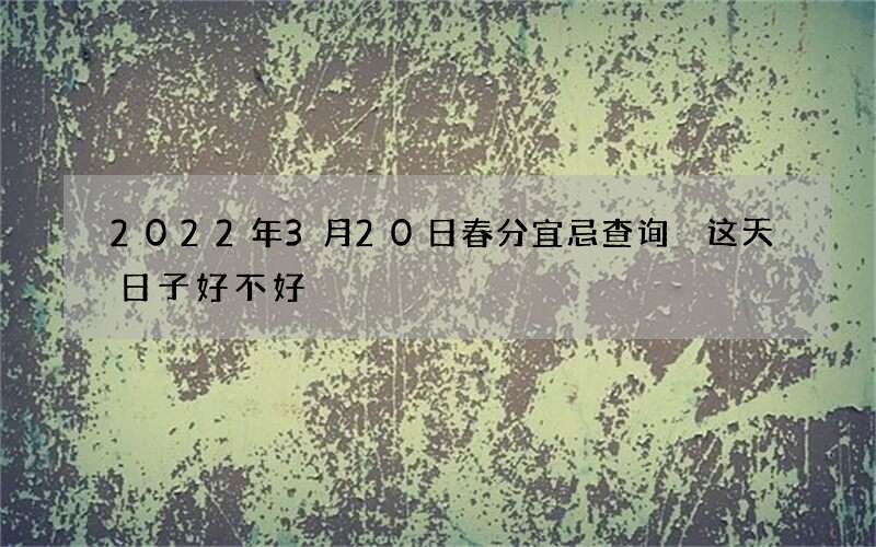 2022年3月20日春分宜忌查询 这天日子好不好